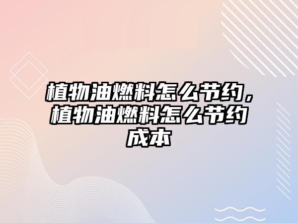 植物油燃料怎么節(jié)約，植物油燃料怎么節(jié)約成本
