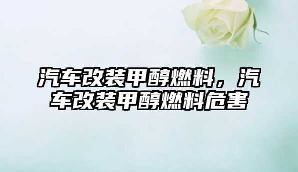 汽車(chē)改裝甲醇燃料，汽車(chē)改裝甲醇燃料危害