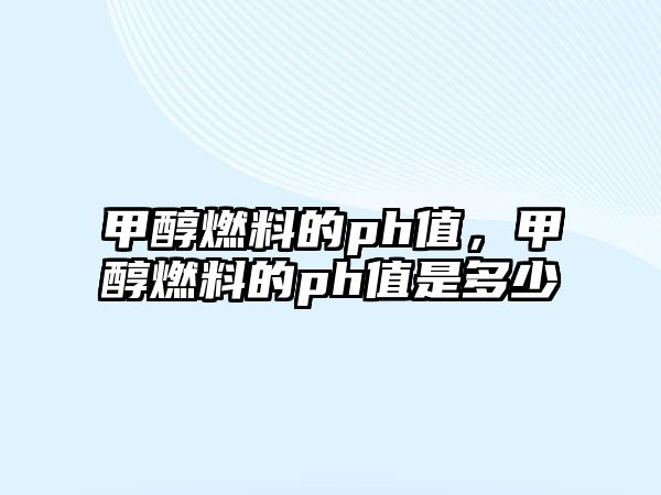 甲醇燃料的ph值，甲醇燃料的ph值是多少