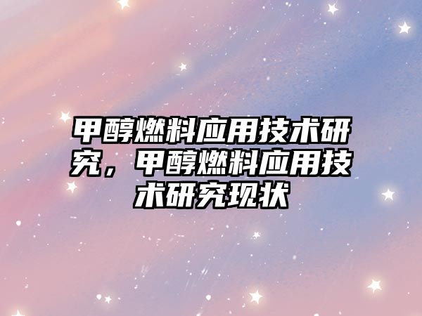 甲醇燃料應(yīng)用技術(shù)研究，甲醇燃料應(yīng)用技術(shù)研究現(xiàn)狀