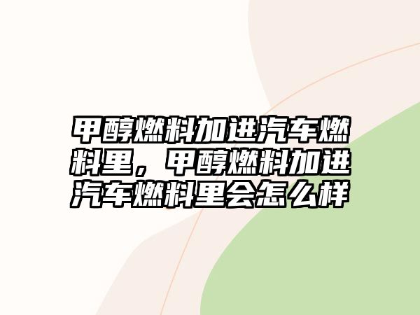 甲醇燃料加進汽車燃料里，甲醇燃料加進汽車燃料里會怎么樣
