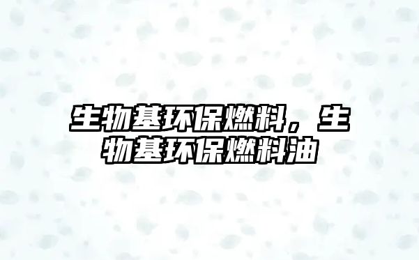 生物基環(huán)保燃料，生物基環(huán)保燃料油