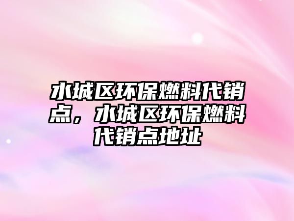 水城區(qū)環(huán)保燃料代銷點，水城區(qū)環(huán)保燃料代銷點地址