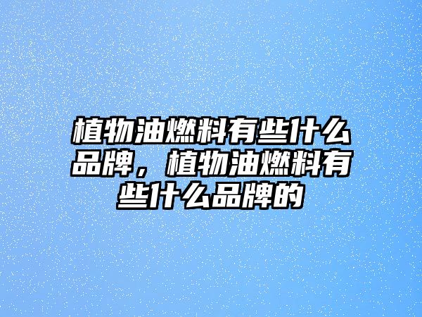 植物油燃料有些什么品牌，植物油燃料有些什么品牌的