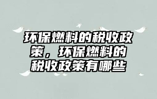 環(huán)保燃料的稅收政策，環(huán)保燃料的稅收政策有哪些