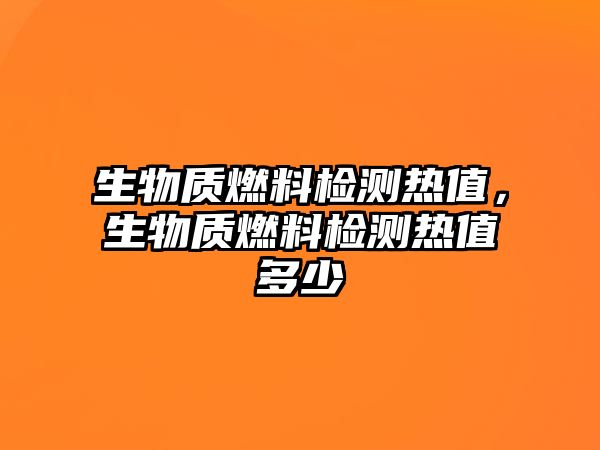 生物質(zhì)燃料檢測熱值，生物質(zhì)燃料檢測熱值多少
