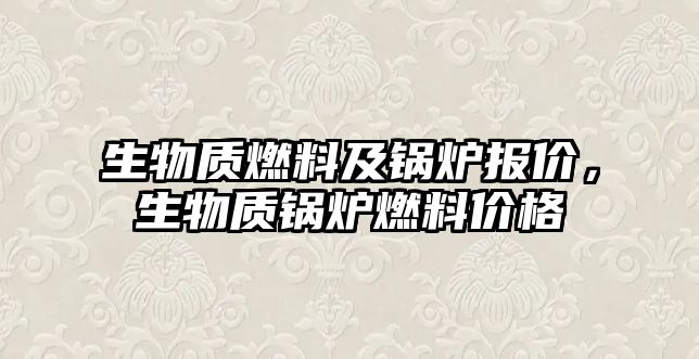 生物質(zhì)燃料及鍋爐報(bào)價(jià)，生物質(zhì)鍋爐燃料價(jià)格