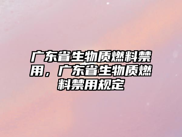 廣東省生物質(zhì)燃料禁用，廣東省生物質(zhì)燃料禁用規(guī)定