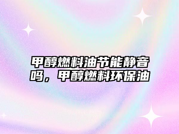 甲醇燃料油節(jié)能靜音嗎，甲醇燃料環(huán)保油