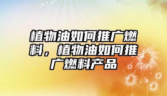 植物油如何推廣燃料，植物油如何推廣燃料產(chǎn)品