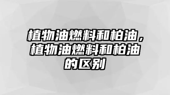 植物油燃料和柏油，植物油燃料和柏油的區(qū)別