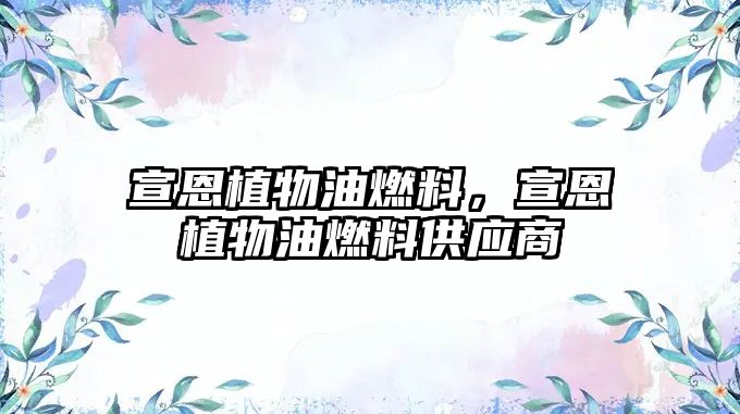 宣恩植物油燃料，宣恩植物油燃料供應(yīng)商