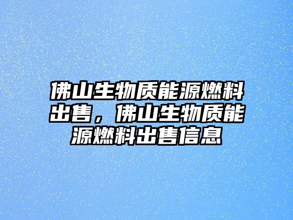 佛山生物質(zhì)能源燃料出售，佛山生物質(zhì)能源燃料出售信息