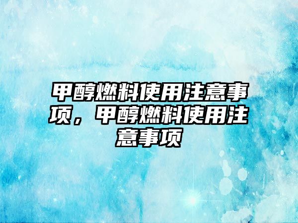甲醇燃料使用注意事項(xiàng)，甲醇燃料使用注意事項(xiàng)
