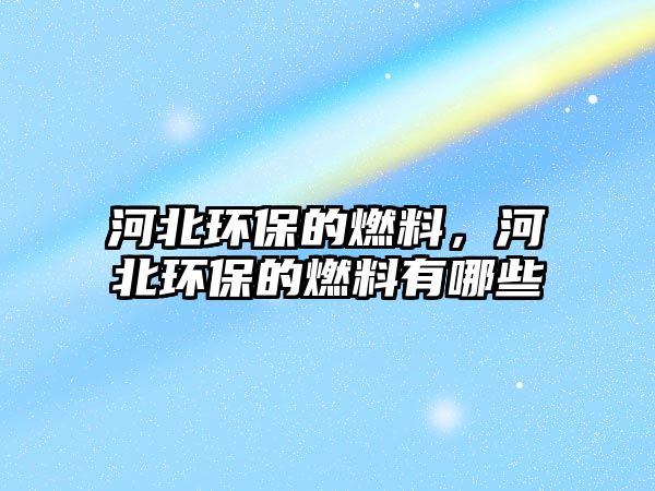 河北環(huán)保的燃料，河北環(huán)保的燃料有哪些