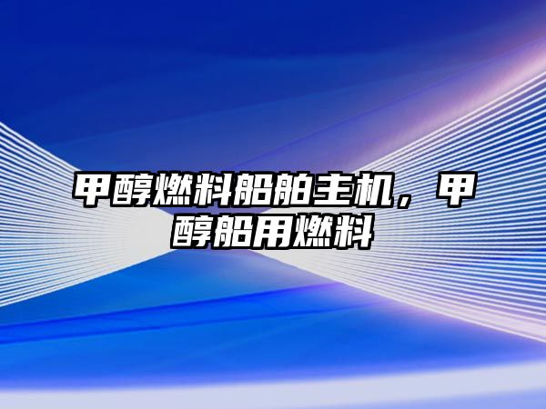 甲醇燃料船舶主機(jī)，甲醇船用燃料