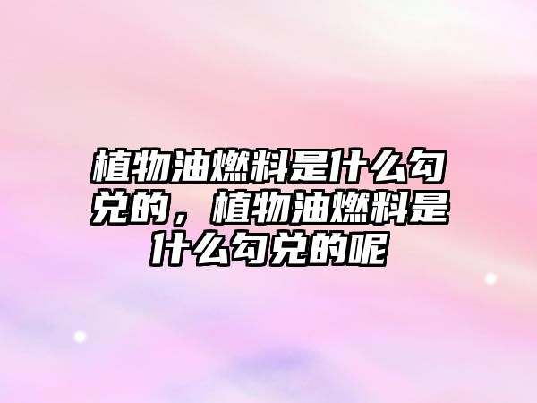 植物油燃料是什么勾兌的，植物油燃料是什么勾兌的呢