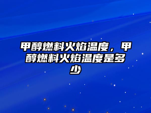 甲醇燃料火焰溫度，甲醇燃料火焰溫度是多少