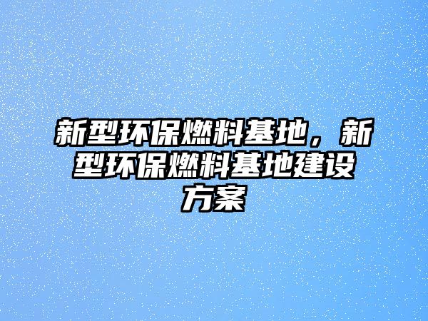 新型環(huán)保燃料基地，新型環(huán)保燃料基地建設(shè)方案