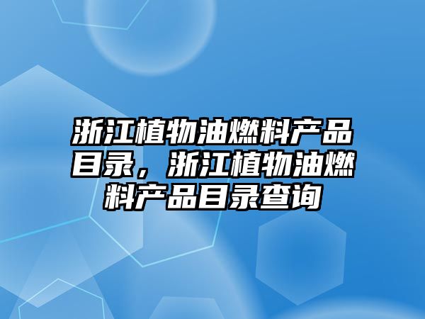 浙江植物油燃料產品目錄，浙江植物油燃料產品目錄查詢