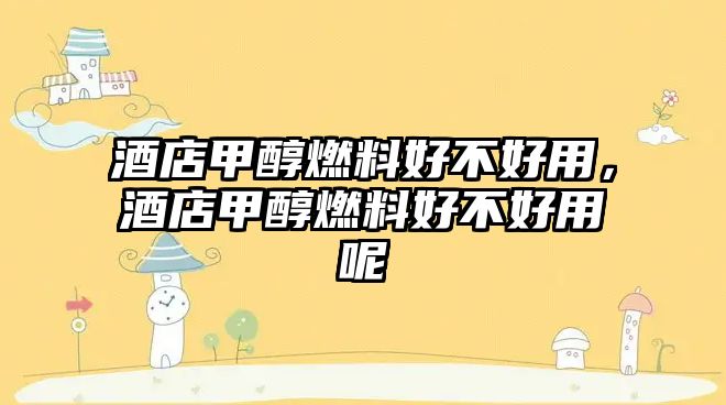 酒店甲醇燃料好不好用，酒店甲醇燃料好不好用呢