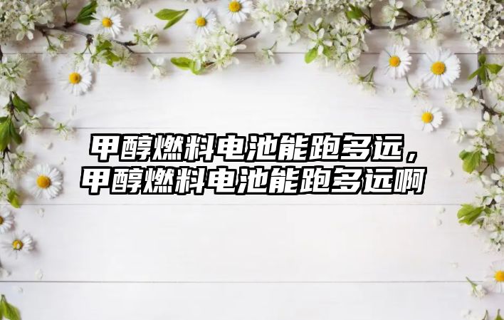 甲醇燃料電池能跑多遠，甲醇燃料電池能跑多遠啊