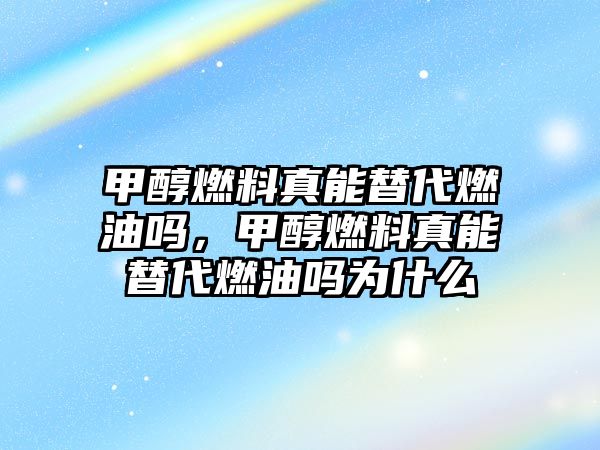 甲醇燃料真能替代燃油嗎，甲醇燃料真能替代燃油嗎為什么