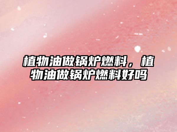 植物油做鍋爐燃料，植物油做鍋爐燃料好嗎