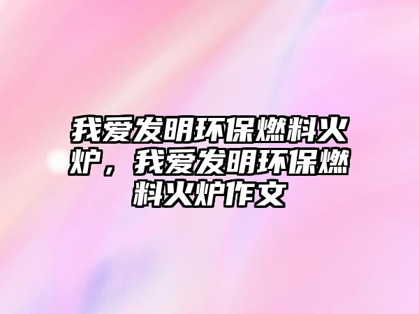 我愛發(fā)明環(huán)保燃料火爐，我愛發(fā)明環(huán)保燃料火爐作文