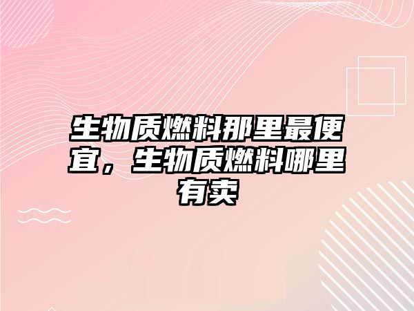 生物質(zhì)燃料那里最便宜，生物質(zhì)燃料哪里有賣
