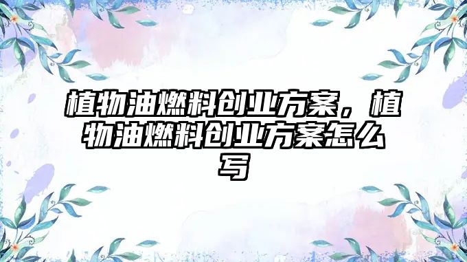 植物油燃料創(chuàng)業(yè)方案，植物油燃料創(chuàng)業(yè)方案怎么寫