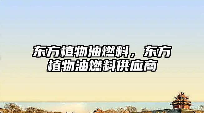 東方植物油燃料，東方植物油燃料供應(yīng)商
