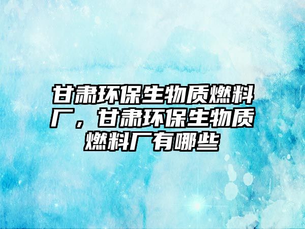 甘肅環(huán)保生物質(zhì)燃料廠，甘肅環(huán)保生物質(zhì)燃料廠有哪些