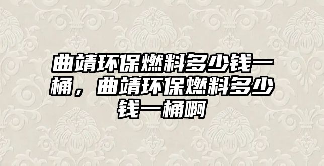 曲靖環(huán)保燃料多少錢一桶，曲靖環(huán)保燃料多少錢一桶啊
