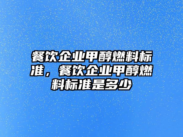餐飲企業(yè)甲醇燃料標準，餐飲企業(yè)甲醇燃料標準是多少