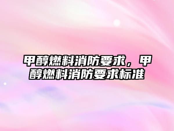甲醇燃料消防要求，甲醇燃料消防要求標(biāo)準(zhǔn)