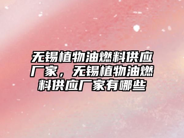 無錫植物油燃料供應(yīng)廠家，無錫植物油燃料供應(yīng)廠家有哪些