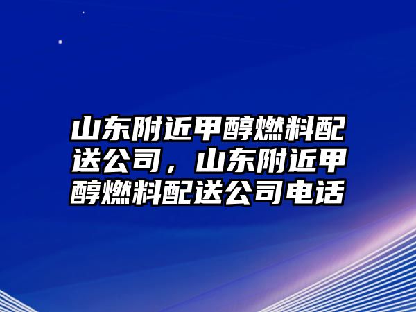山東附近甲醇燃料配送公司，山東附近甲醇燃料配送公司電話