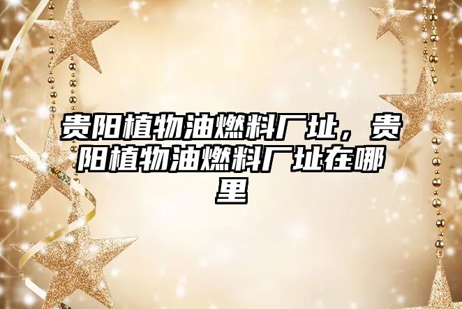 貴陽(yáng)植物油燃料廠址，貴陽(yáng)植物油燃料廠址在哪里