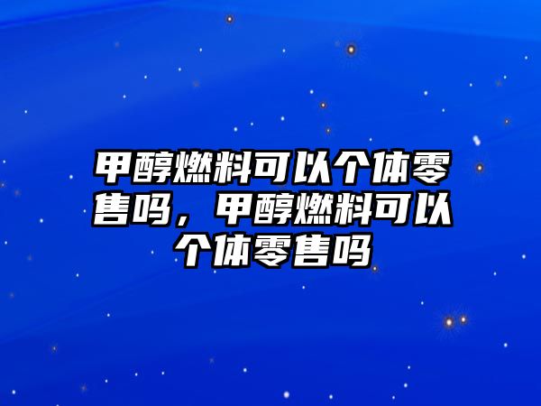 甲醇燃料可以個體零售嗎，甲醇燃料可以個體零售嗎