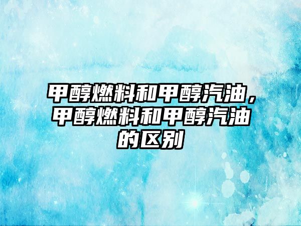 甲醇燃料和甲醇汽油，甲醇燃料和甲醇汽油的區(qū)別