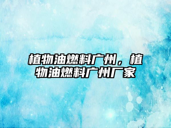 植物油燃料廣州，植物油燃料廣州廠家
