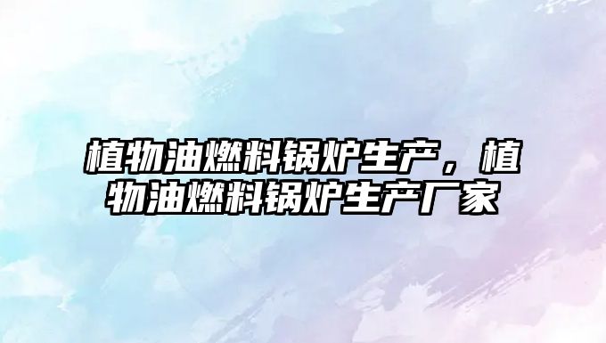 植物油燃料鍋爐生產(chǎn)，植物油燃料鍋爐生產(chǎn)廠家
