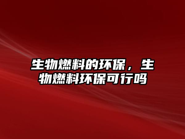 生物燃料的環(huán)保,生物燃料環(huán)保可行嗎