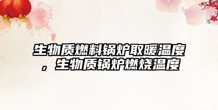 生物質(zhì)燃料鍋爐取暖溫度，生物質(zhì)鍋爐燃燒溫度