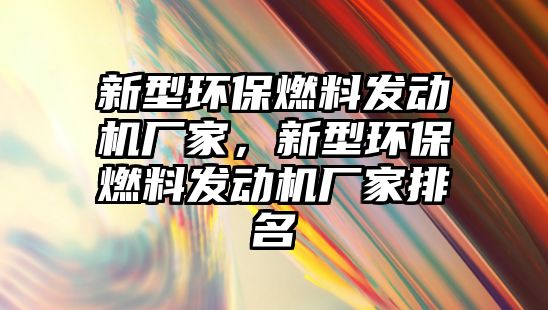 新型環(huán)保燃料發(fā)動機廠家，新型環(huán)保燃料發(fā)動機廠家排名