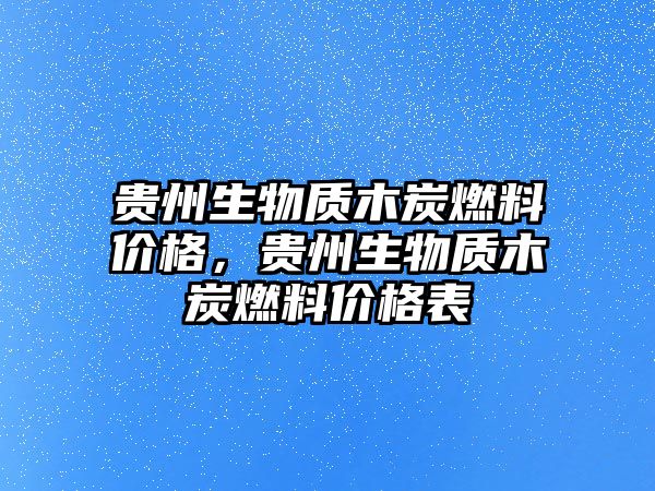 貴州生物質(zhì)木炭燃料價格，貴州生物質(zhì)木炭燃料價格表