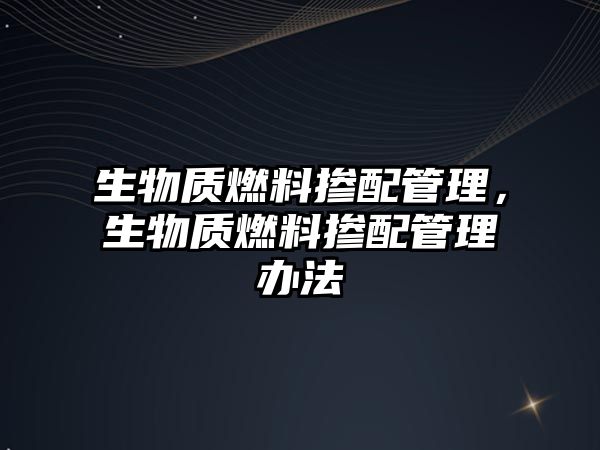 生物質(zhì)燃料摻配管理，生物質(zhì)燃料摻配管理辦法