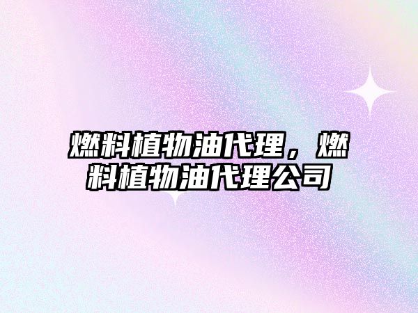 燃料植物油代理，燃料植物油代理公司