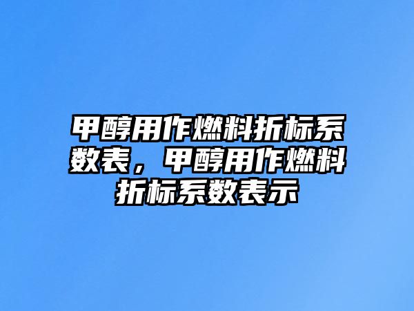 甲醇用作燃料折標(biāo)系數(shù)表，甲醇用作燃料折標(biāo)系數(shù)表示